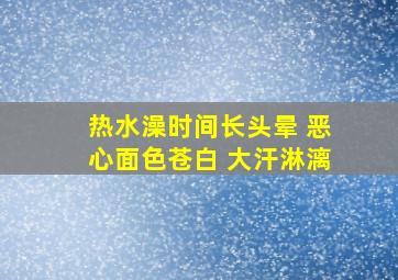 热水澡时间长头晕 恶心面色苍白 大汗淋漓